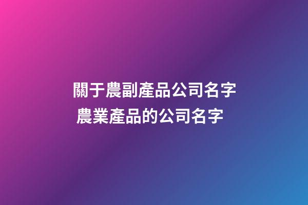 關于農副產品公司名字 農業產品的公司名字-第1張-公司起名-玄機派